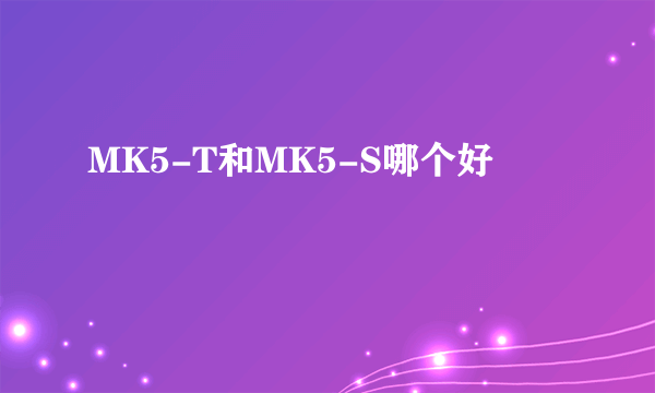 MK5-T和MK5-S哪个好