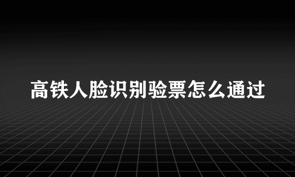 高铁人脸识别验票怎么通过