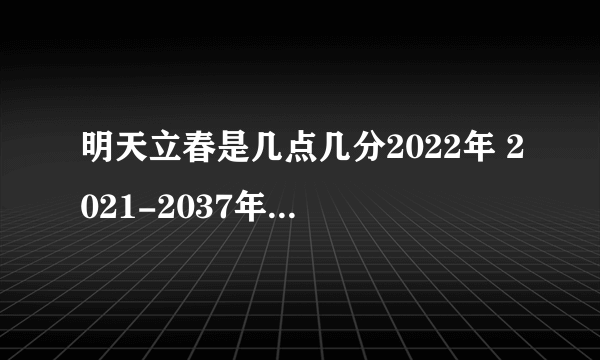 明天立春是几点几分2022年 2021-2037年立春是几月几日