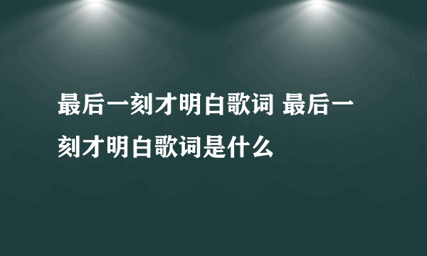 最后一刻才明白歌词 最后一刻才明白歌词是什么