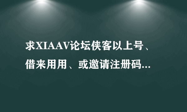 求XIAAV论坛侠客以上号、借来用用、或邀请注册码、谢各位大神