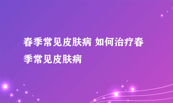 春季常见皮肤病 如何治疗春季常见皮肤病