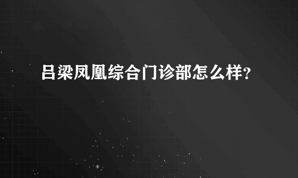 吕梁凤凰综合门诊部怎么样？