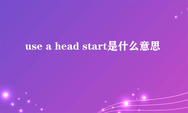 use a head start是什么意思