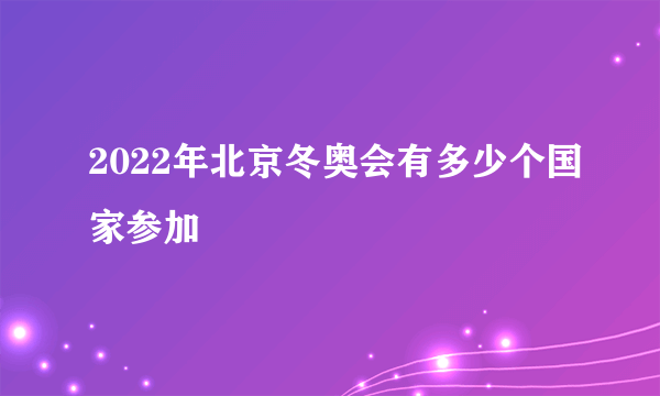 2022年北京冬奥会有多少个国家参加