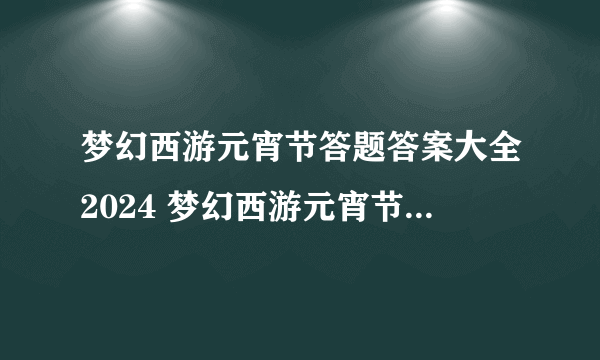 梦幻西游元宵节答题答案大全2024 梦幻西游元宵节答题答案是什么