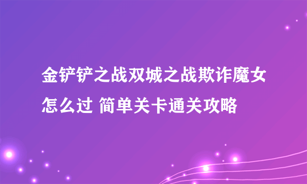 金铲铲之战双城之战欺诈魔女怎么过 简单关卡通关攻略