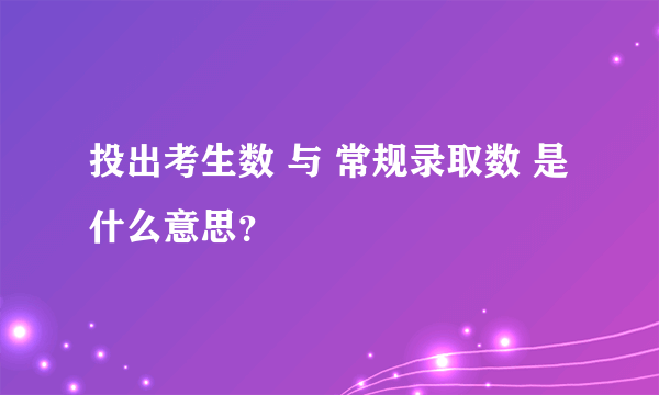 投出考生数 与 常规录取数 是什么意思？