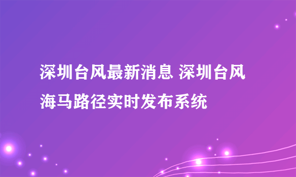 深圳台风最新消息 深圳台风海马路径实时发布系统