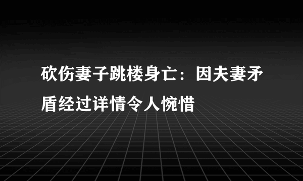 砍伤妻子跳楼身亡：因夫妻矛盾经过详情令人惋惜