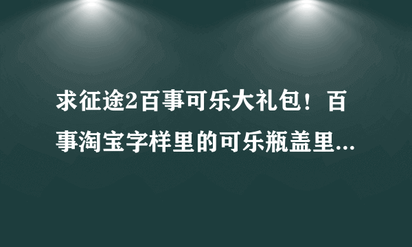 求征途2百事可乐大礼包！百事淘宝字样里的可乐瓶盖里13位的号码