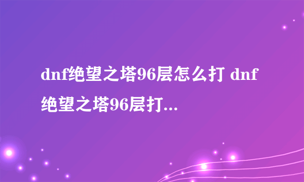 dnf绝望之塔96层怎么打 dnf绝望之塔96层打法技巧推荐