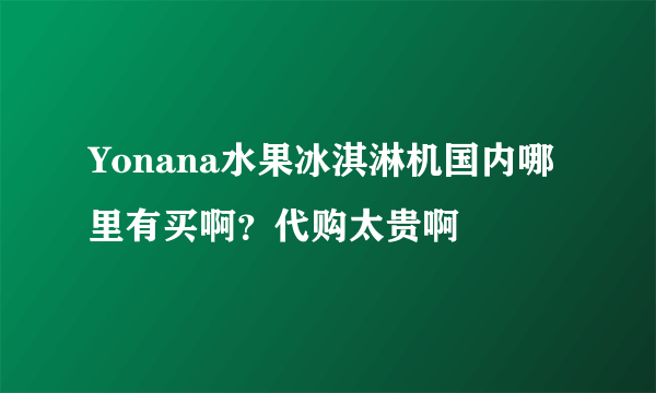 Yonana水果冰淇淋机国内哪里有买啊？代购太贵啊