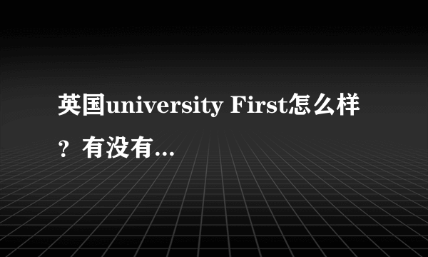 英国university First怎么样？有没有人在英国公立预科读书啊，急急！