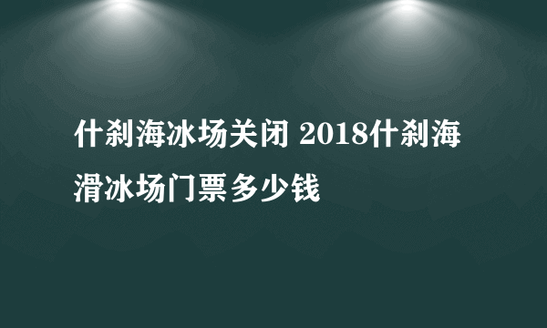 什刹海冰场关闭 2018什刹海滑冰场门票多少钱