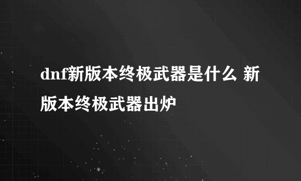 dnf新版本终极武器是什么 新版本终极武器出炉