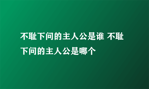 不耻下问的主人公是谁 不耻下问的主人公是哪个