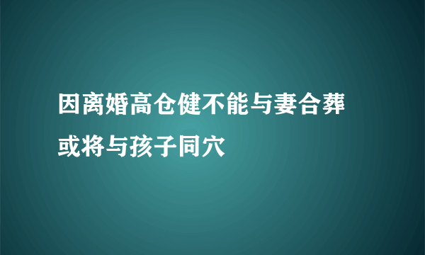 因离婚高仓健不能与妻合葬 或将与孩子同穴