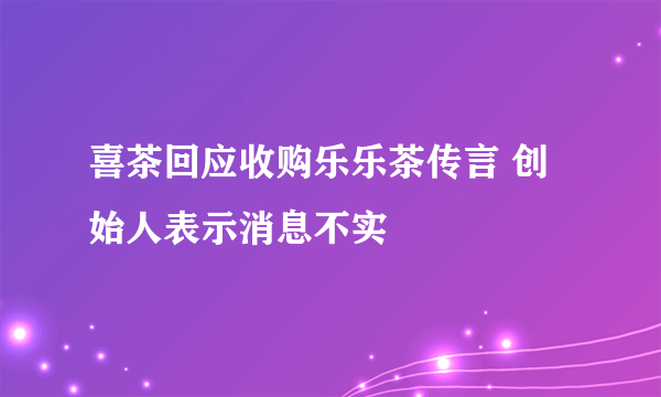 喜茶回应收购乐乐茶传言 创始人表示消息不实