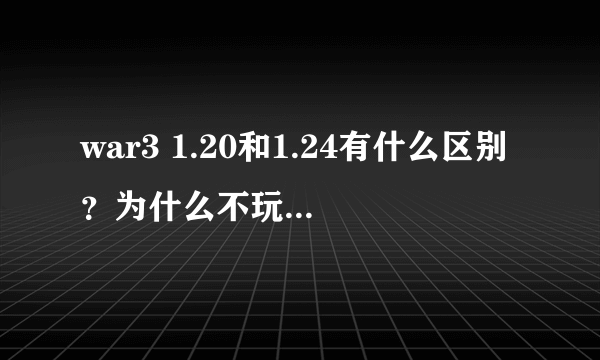 war3 1.20和1.24有什么区别？为什么不玩新的版本？