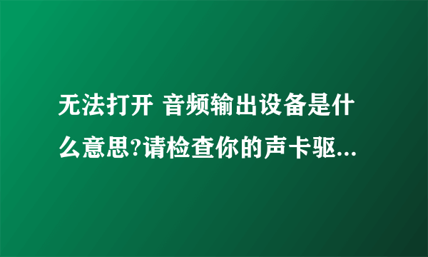 无法打开 音频输出设备是什么意思?请检查你的声卡驱动,可能需要重新安装但是听不到声音?该怎么处理?