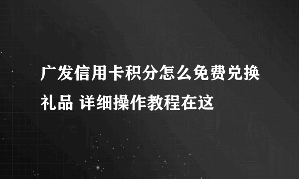 广发信用卡积分怎么免费兑换礼品 详细操作教程在这