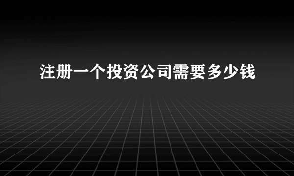 注册一个投资公司需要多少钱