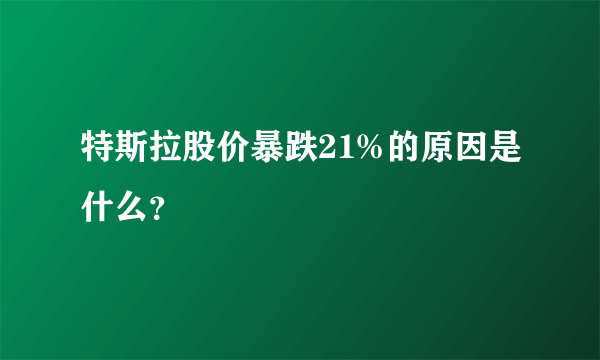 特斯拉股价暴跌21%的原因是什么？