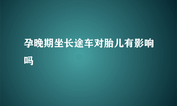 孕晚期坐长途车对胎儿有影响吗