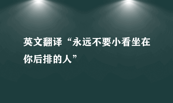 英文翻译“永远不要小看坐在你后排的人”