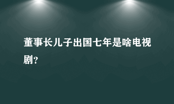 董事长儿子出国七年是啥电视剧？