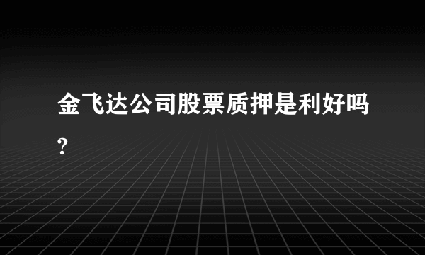 金飞达公司股票质押是利好吗?