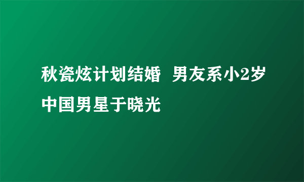 秋瓷炫计划结婚  男友系小2岁中国男星于晓光