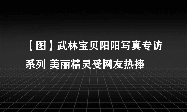 【图】武林宝贝阳阳写真专访系列 美丽精灵受网友热捧