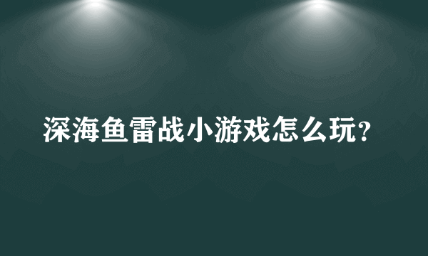 深海鱼雷战小游戏怎么玩？