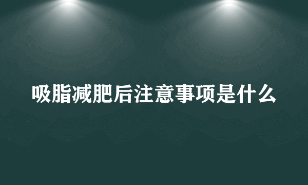 吸脂减肥后注意事项是什么