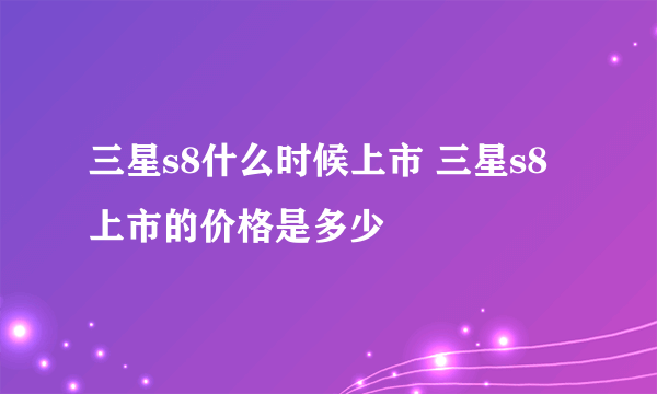 三星s8什么时候上市 三星s8上市的价格是多少