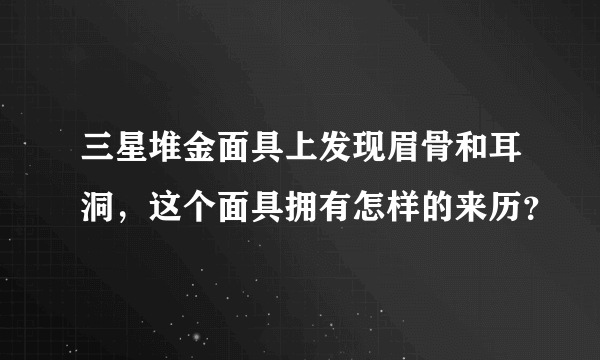 三星堆金面具上发现眉骨和耳洞，这个面具拥有怎样的来历？