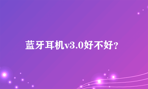 蓝牙耳机v3.0好不好？