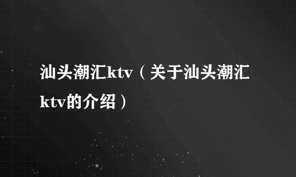 汕头潮汇ktv（关于汕头潮汇ktv的介绍）