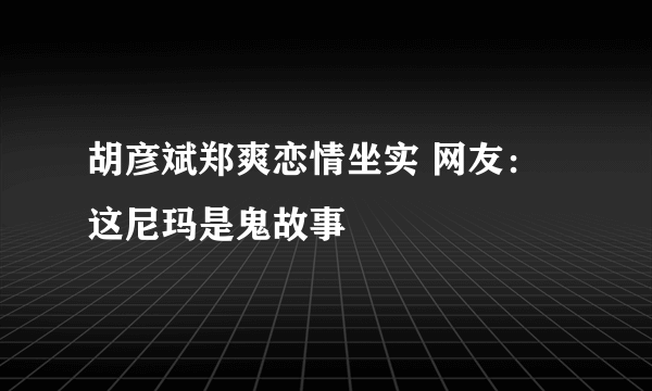 胡彦斌郑爽恋情坐实 网友：这尼玛是鬼故事