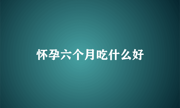 怀孕六个月吃什么好