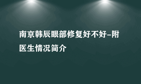 南京韩辰眼部修复好不好-附医生情况简介