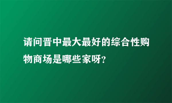 请问晋中最大最好的综合性购物商场是哪些家呀？