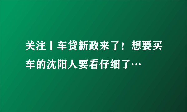 关注丨车贷新政来了！想要买车的沈阳人要看仔细了…