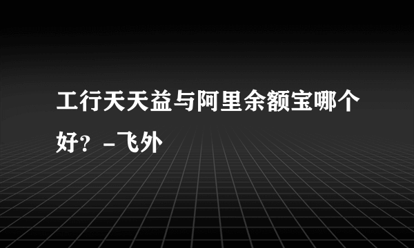 工行天天益与阿里余额宝哪个好？-飞外