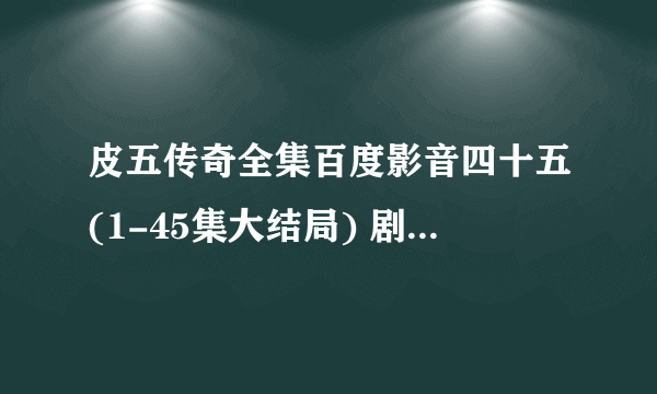 皮五传奇全集百度影音四十五(1-45集大结局) 剧情梗概？？