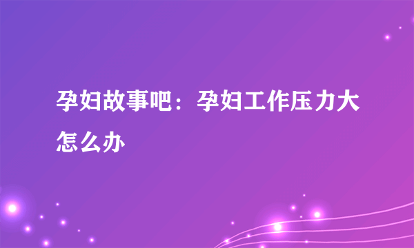 孕妇故事吧：孕妇工作压力大怎么办