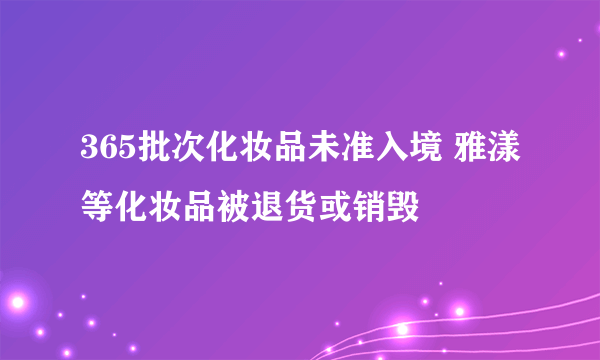 365批次化妆品未准入境 雅漾等化妆品被退货或销毁