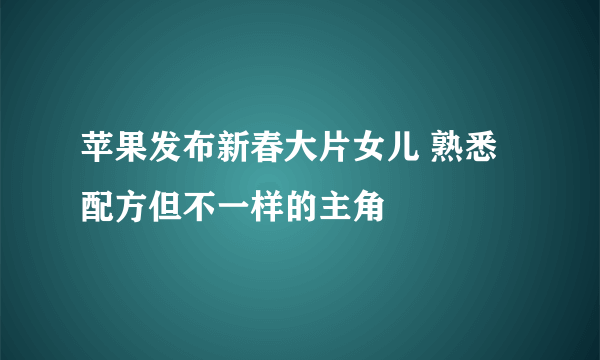 苹果发布新春大片女儿 熟悉配方但不一样的主角